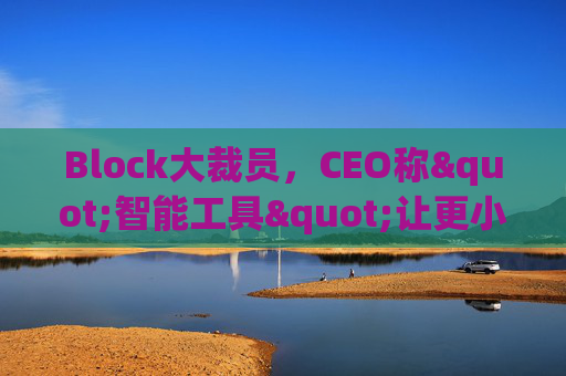 Block大裁员，CEO称"智能工具"让更小的团队能做更多事情