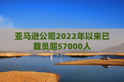 亚马逊公司2022年以来已裁员超57000人