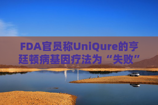 FDA官员称UniQure的亨廷顿病基因疗法为“失败”治疗