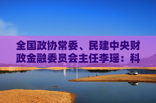 全国政协常委、民建中央财政金融委员会主任李瑶：科技金融贵在精准