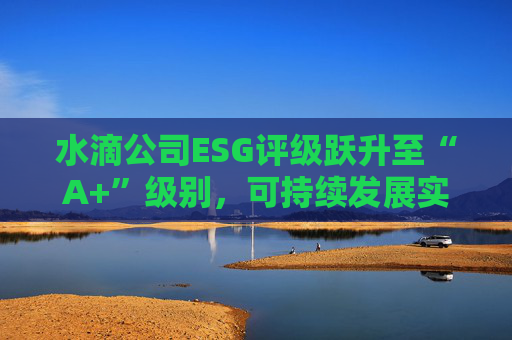 水滴公司ESG评级跃升至“A+”级别，可持续发展实力再获专业认可