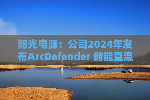 阳光电源：公司2024年发布ArcDefender 储能直流灭弧技术，已在PowerTitan产品中全系标配