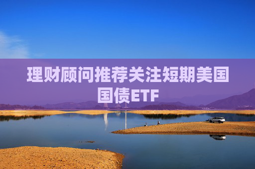 理财顾问推荐关注短期美国国债ETF