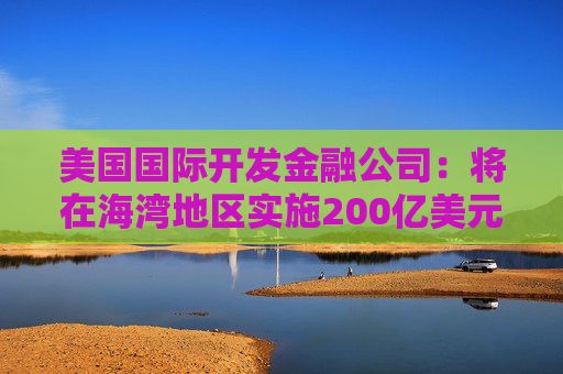 美国国际开发金融公司：将在海湾地区实施200亿美元海运再保险计划