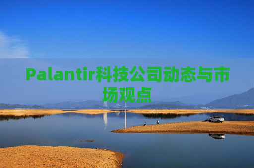Palantir科技公司动态与市场观点