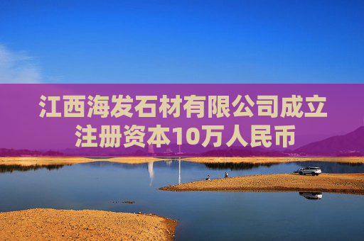江西海发石材有限公司成立 注册资本10万人民币