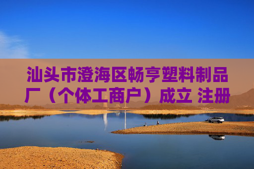 汕头市澄海区畅亨塑料制品厂（个体工商户）成立 注册资本1万人民币