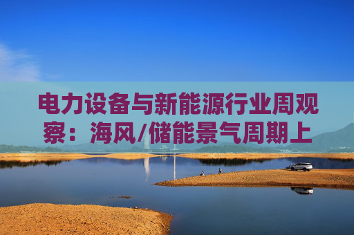 电力设备与新能源行业周观察：海风/储能景气周期上行 关注锂电产业边际改善