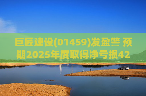 巨匠建设(01459)发盈警 预期2025年度取得净亏损4200至5000万元 同比盈转亏