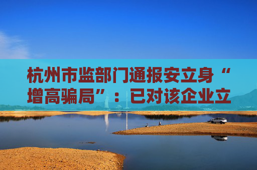 杭州市监部门通报安立身“增高骗局”：已对该企业立案调查