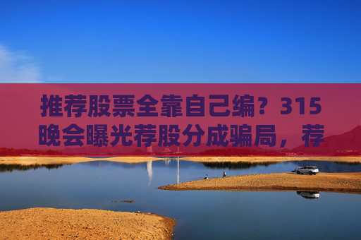 推荐股票全靠自己编？315晚会曝光荐股分成骗局，荐股分成机构成割肉骗子窝