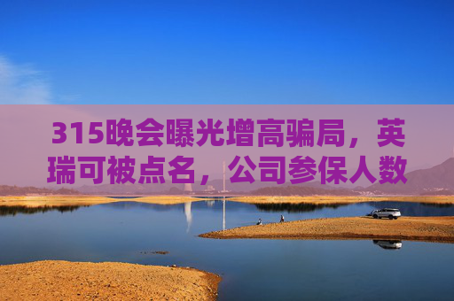 315晚会曝光增高骗局，英瑞可被点名，公司参保人数为0