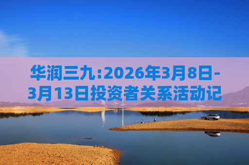 华润三九:2026年3月8日-3月13日投资者关系活动记录表