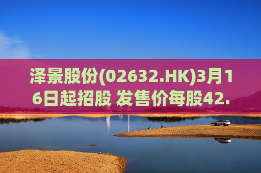 泽景股份(02632.HK)3月16日起招股 发售价每股42.00-48.00港元