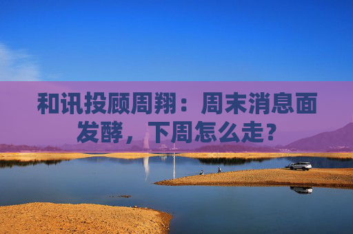 和讯投顾周翔：周末消息面发酵，下周怎么走？