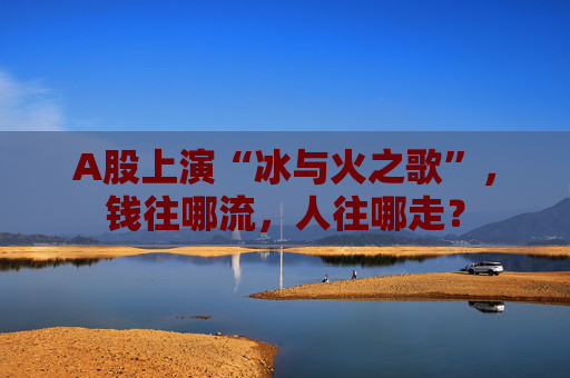 A股上演“冰与火之歌”，钱往哪流，人往哪走？