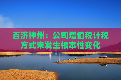 百济神州：公司增值税计税方式未发生根本性变化