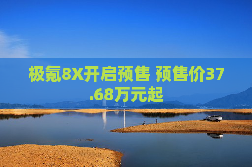 极氪8X开启预售 预售价37.68万元起
