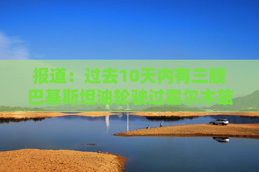 报道：过去10天内有三艘巴基斯坦油轮驶过霍尔木兹海峡