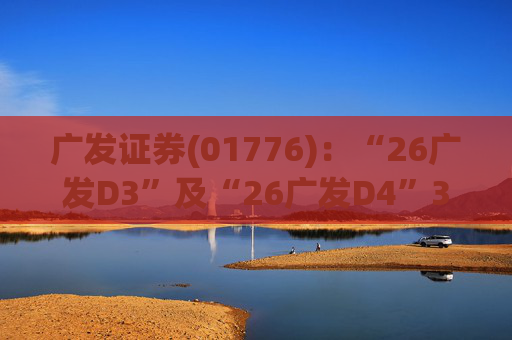 广发证券(01776)：“26广发D3”及“26广发D4”3月18日起在深交所上市