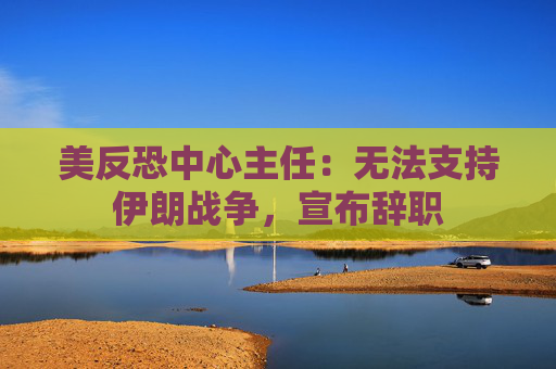 美反恐中心主任：无法支持伊朗战争，宣布辞职