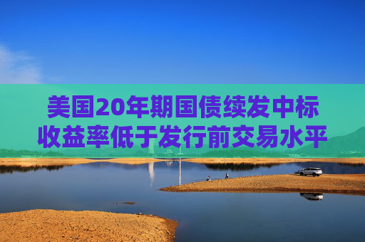 美国20年期国债续发中标收益率低于发行前交易水平