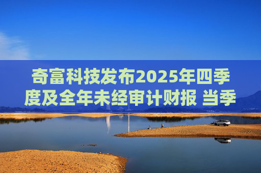 奇富科技发布2025年四季度及全年未经审计财报 当季放款环比下降15.6%