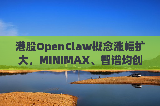 港股OpenClaw概念涨幅扩大，MINIMAX、智谱均创上市新高