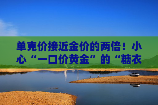 单克价接近金价的两倍！小心“一口价黄金”的“糖衣炮弹”
