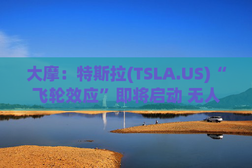 大摩：特斯拉(TSLA.US)“飞轮效应”即将启动 无人驾驶出租车将是下一个核心增长极