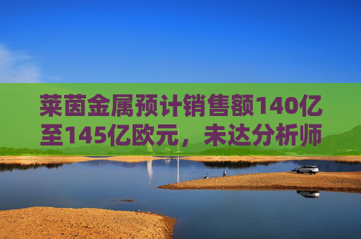莱茵金属预计销售额140亿至145亿欧元，未达分析师150亿欧元预期
