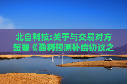 北自科技:关于与交易对方签署《盈利预测补偿协议之补充协议（二）》的公告