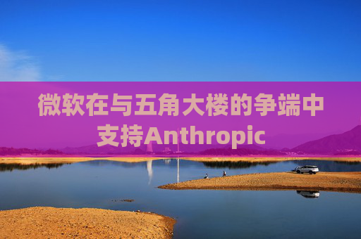 微软在与五角大楼的争端中支持Anthropic