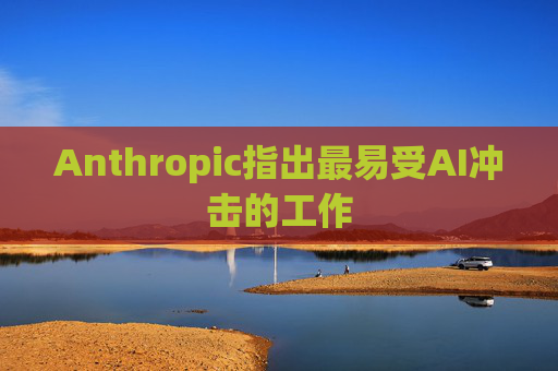 Anthropic指出最易受AI冲击的工作
