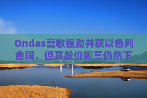 Ondas营收强劲并获以色列合同，但其股价周三仍然下跌