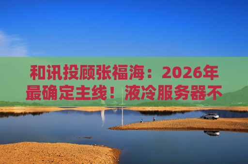 和讯投顾张福海：2026年最确定主线！液冷服务器不是跟风，是刚需！