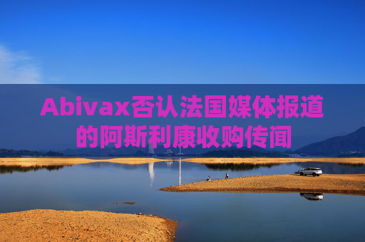 Abivax否认法国媒体报道的阿斯利康收购传闻