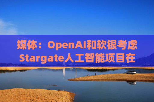 媒体：OpenAI和软银考虑Stargate人工智能项目在英国进行投资