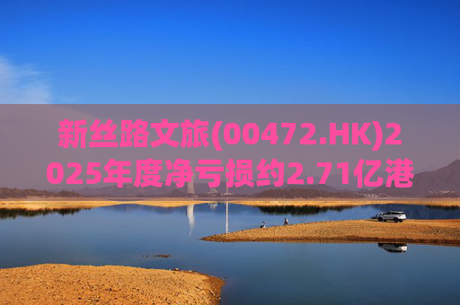 新丝路文旅(00472.HK)2025年度净亏损约2.71亿港元