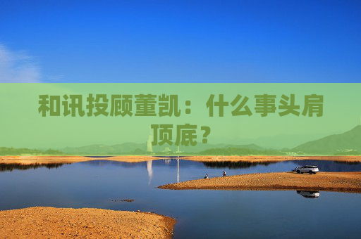 和讯投顾董凯：什么事头肩顶底？