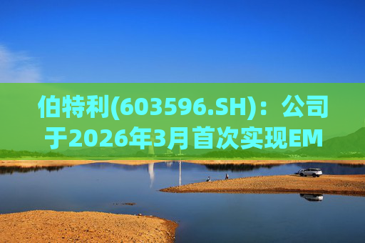伯特利(603596.SH)：公司于2026年3月首次实现EMB产品的小批量交付