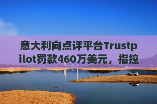 意大利向点评平台Trustpilot罚款460万美元，指控其误导消费者