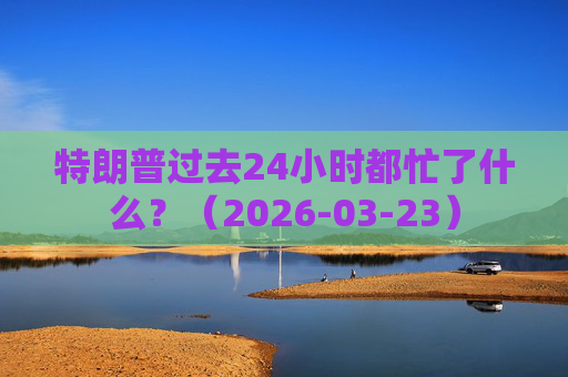 特朗普过去24小时都忙了什么？（2026-03-23）