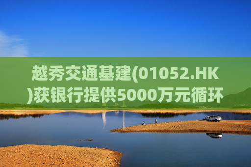 越秀交通基建(01052.HK)获银行提供5000万元循环贷款融资