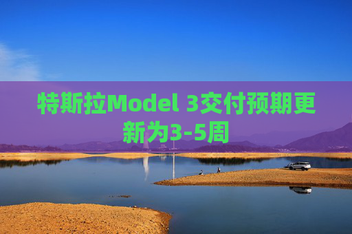 特斯拉Model 3交付预期更新为3-5周