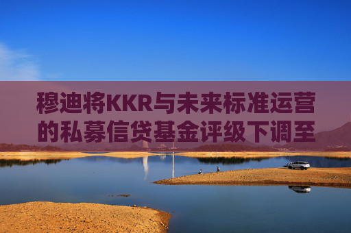 穆迪将KKR与未来标准运营的私募信贷基金评级下调至垃圾级