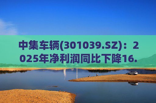 中集车辆(301039.SZ)：2025年净利润同比下降16.75% 拟10股派2.1元