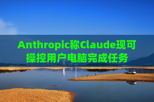 Anthropic称Claude现可操控用户电脑完成任务