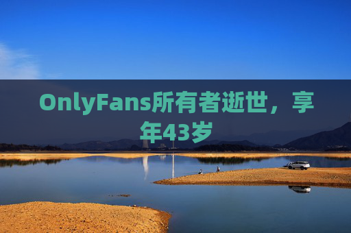 OnlyFans所有者逝世，享年43岁