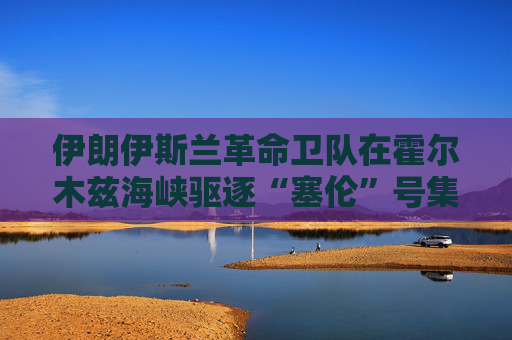 伊朗伊斯兰革命卫队在霍尔木兹海峡驱逐“塞伦”号集装箱船